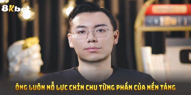 Ông luôn nỗ lực chỉn chu từng phần của nền tảng